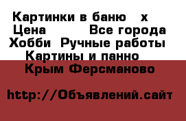 Картинки в баню 17х27 › Цена ­ 300 - Все города Хобби. Ручные работы » Картины и панно   . Крым,Ферсманово